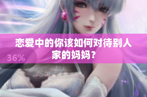 恋爱中的你该如何对待别人家的妈妈？