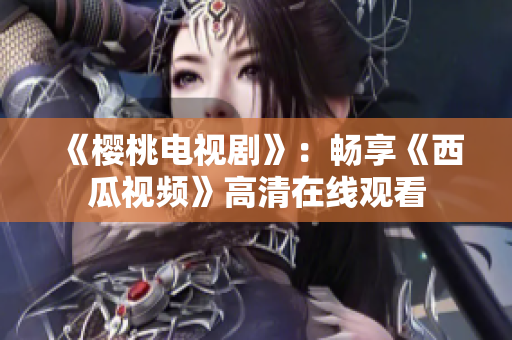 《樱桃电视剧》：畅享《西瓜视频》高清在线观看