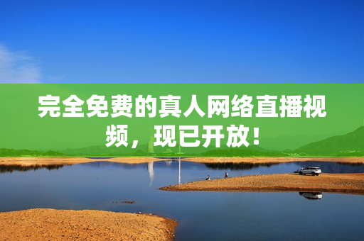 完全免费的真人网络直播视频，现已开放！