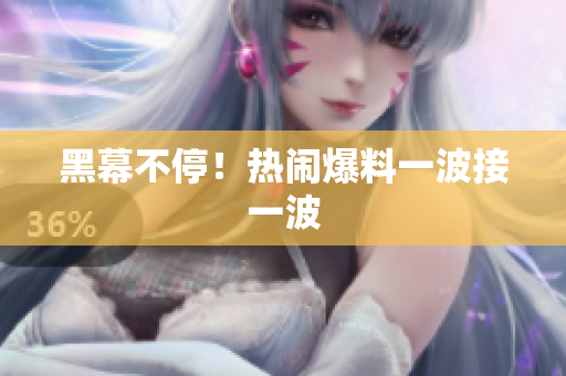 黑幕不停！热闹爆料一波接一波