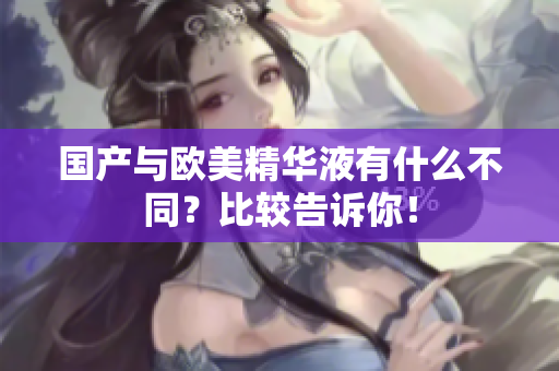 国产与欧美精华液有什么不同？比较告诉你！