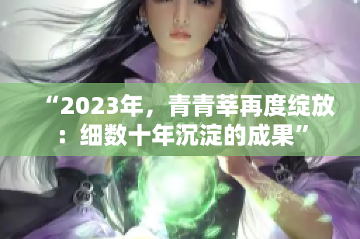 “2023年，青青莘再度绽放：细数十年沉淀的成果”