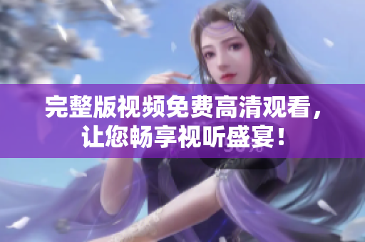 完整版视频免费高清观看，让您畅享视听盛宴！