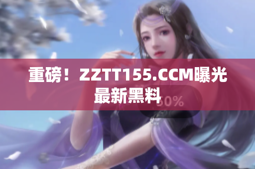 重磅！ZZTT155.CCM曝光最新黑料