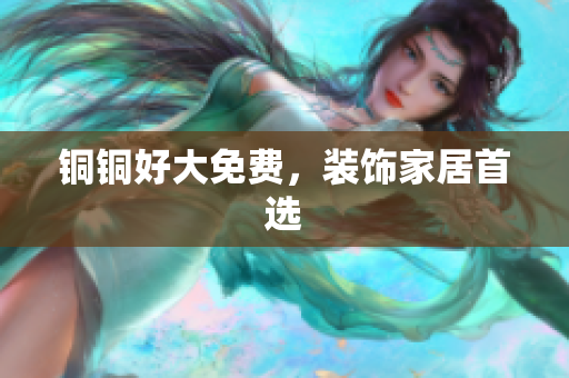 铜铜好大免费，装饰家居首选