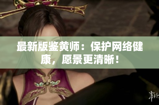 最新版鉴黄师：保护网络健康，愿景更清晰！