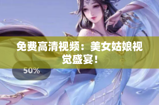 免费高清视频：美女姑娘视觉盛宴！