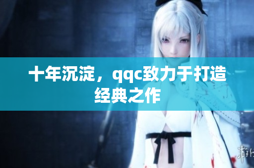 十年沉淀，qqc致力于打造经典之作