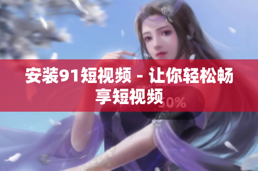 安装91短视频 - 让你轻松畅享短视频