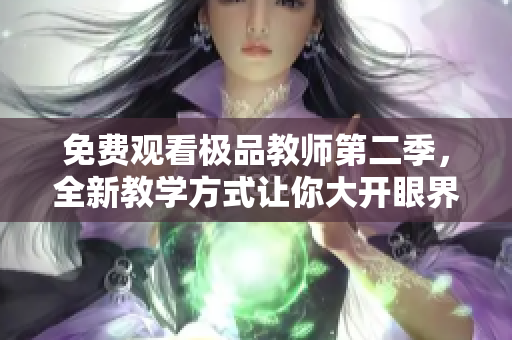 免费观看极品教师第二季，全新教学方式让你大开眼界！