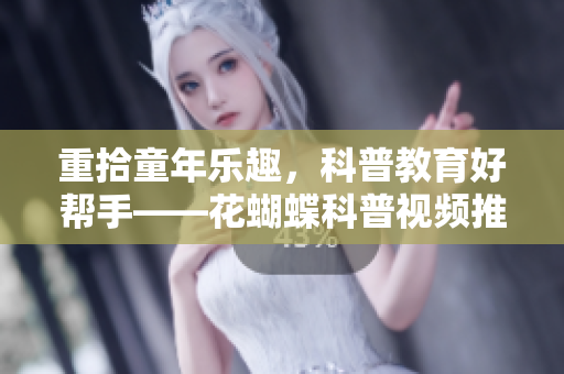 重拾童年乐趣，科普教育好帮手——花蝴蝶科普视频推荐