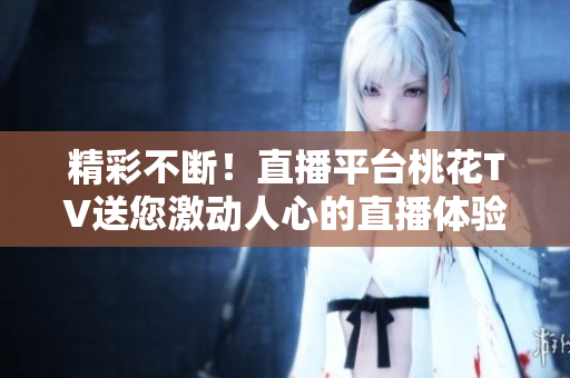 精彩不断！直播平台桃花TV送您激动人心的直播体验