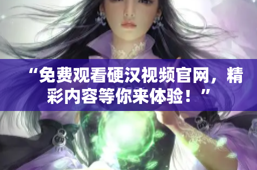 “免费观看硬汉视频官网，精彩内容等你来体验！”