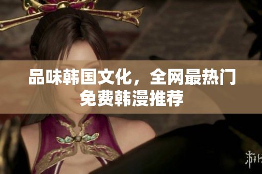 品味韩国文化，全网最热门免费韩漫推荐
