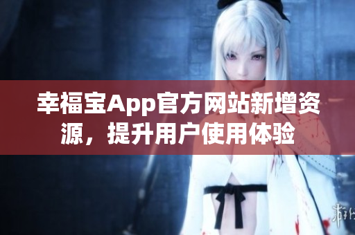 幸福宝App官方网站新增资源，提升用户使用体验
