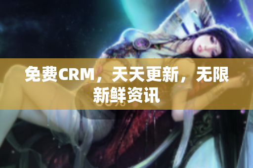 免费CRM，天天更新，无限新鲜资讯