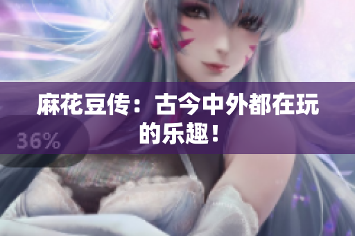 麻花豆传：古今中外都在玩的乐趣！