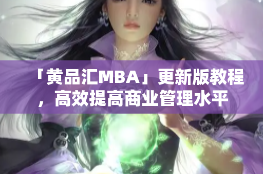 「黄品汇MBA」更新版教程，高效提高商业管理水平