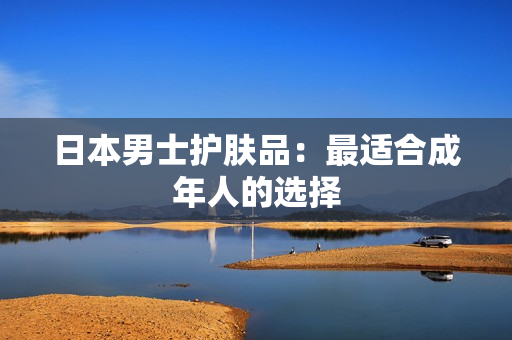 日本男士护肤品：最适合成年人的选择