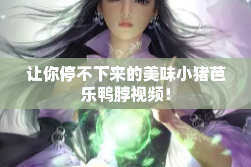 让你停不下来的美味小猪芭乐鸭脖视频！