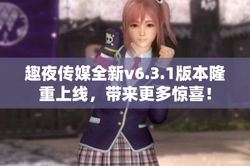趣夜传媒全新v6.3.1版本隆重上线，带来更多惊喜！