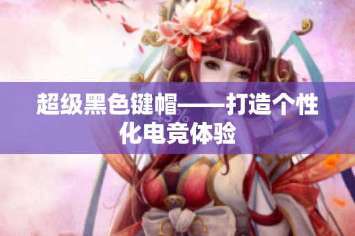 超级黑色键帽——打造个性化电竞体验