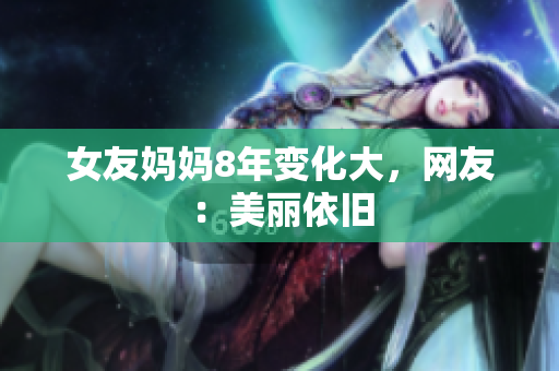 女友妈妈8年变化大，网友：美丽依旧