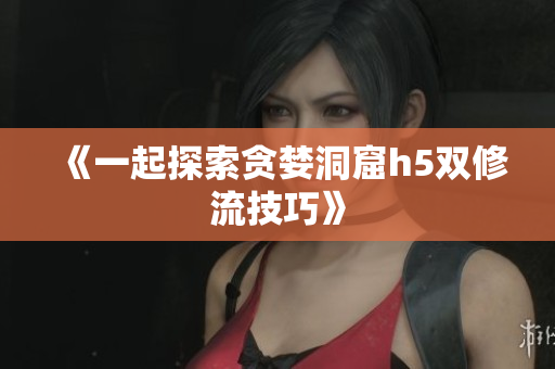 《一起探索贪婪洞窟h5双修流技巧》