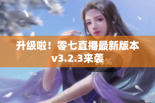 升级啦！零七直播最新版本v3.2.3来袭