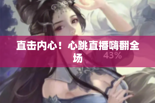 直击内心！心跳直播嗨翻全场
