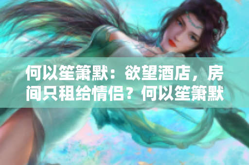 何以笙箫默：欲望酒店，房间只租给情侣？何以笙箫默：情侣专属的欲望酒店。