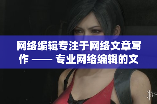 网络编辑专注于网络文章写作 —— 专业网络编辑的文章创作)