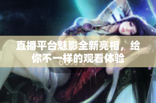 直播平台魅影全新亮相，给你不一样的观看体验