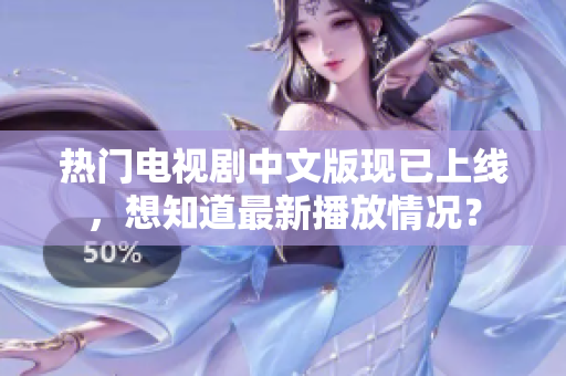 热门电视剧中文版现已上线，想知道最新播放情况？