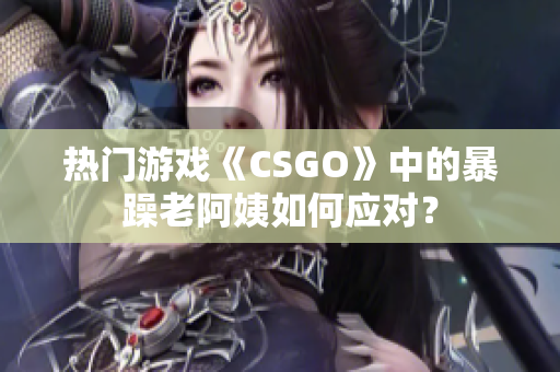 热门游戏《CSGO》中的暴躁老阿姨如何应对？