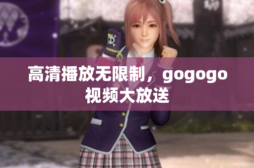 高清播放无限制，gogogo视频大放送
