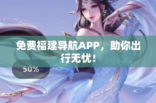 免费福建导航APP，助你出行无忧！