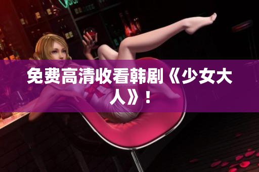 免费高清收看韩剧《少女大人》！