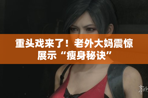 重头戏来了！老外大妈震惊展示“瘦身秘诀”