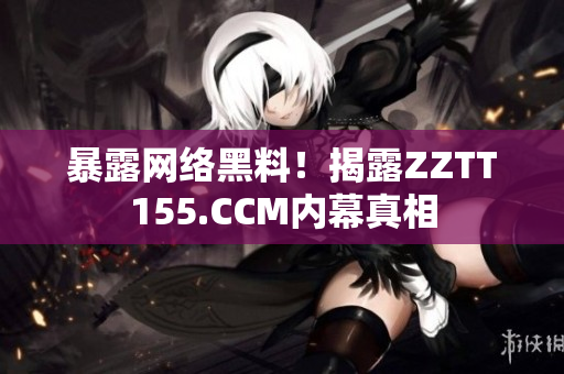 暴露网络黑料！揭露ZZTT155.CCM内幕真相