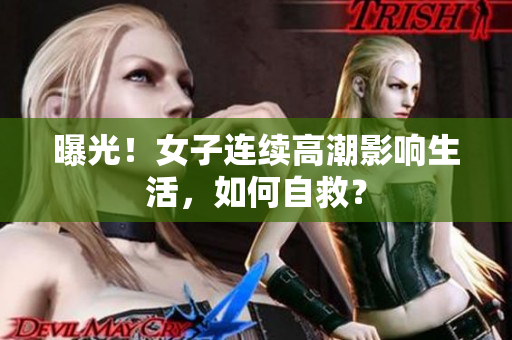 曝光！女子连续高潮影响生活，如何自救？