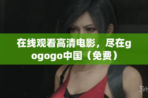 在线观看高清电影，尽在gogogo中国（免费）