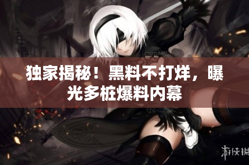 独家揭秘！黑料不打烊，曝光多桩爆料内幕