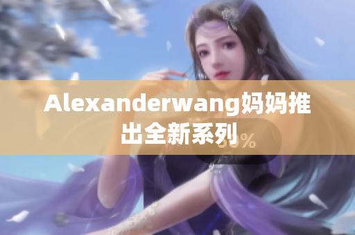 Alexanderwang妈妈推出全新系列