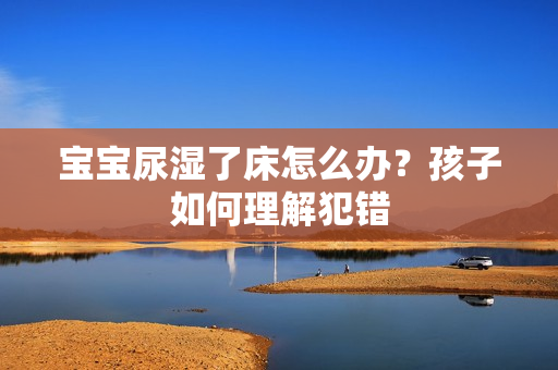 宝宝尿湿了床怎么办？孩子如何理解犯错
