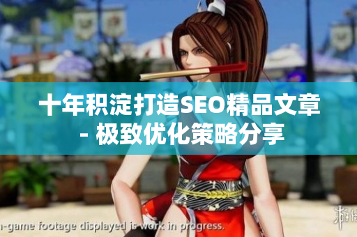 十年积淀打造SEO精品文章 - 极致优化策略分享