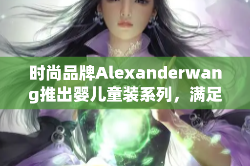 时尚品牌Alexanderwang推出婴儿童装系列，满足全家时尚需求