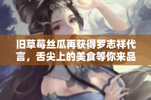 旧草莓丝瓜再获得罗志祥代言，舌尖上的美食等你来品尝！