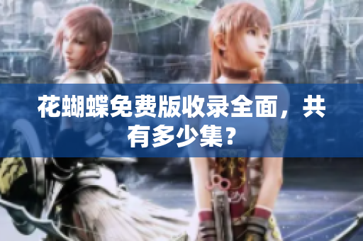 花蝴蝶免费版收录全面，共有多少集？