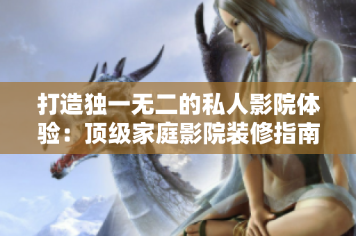 打造独一无二的私人影院体验：顶级家庭影院装修指南